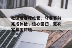 社区盾赛程吃紧，马赛赛前完成体检，信心回归，更衣室氛围转暖的简单介绍九游体育电竞
