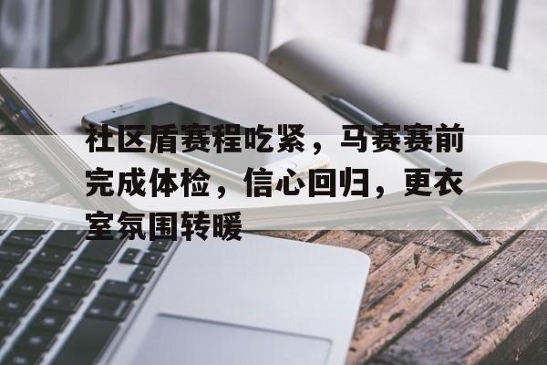 社区盾赛程吃紧，马赛赛前完成体检，信心回归，更衣室氛围转暖的简单介绍